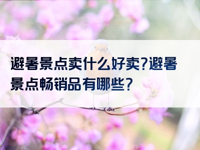 避暑景点卖什么好卖？避暑景点畅销品有哪些？
