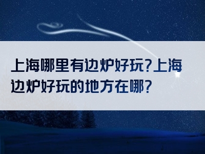 上海哪里有边炉好玩？上海边炉好玩的地方在哪？