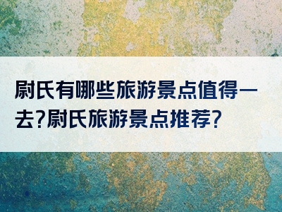 尉氏有哪些旅游景点值得一去？尉氏旅游景点推荐？