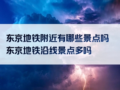 东京地铁附近有哪些景点吗东京地铁沿线景点多吗