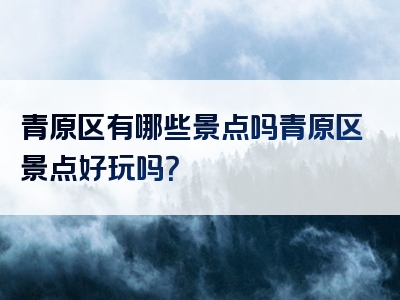 青原区有哪些景点吗青原区景点好玩吗？