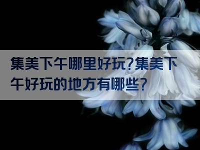 集美下午哪里好玩？集美下午好玩的地方有哪些？