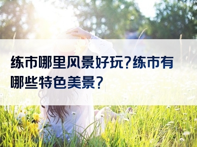 练市哪里风景好玩？练市有哪些特色美景？