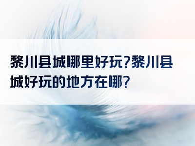 黎川县城哪里好玩？黎川县城好玩的地方在哪？