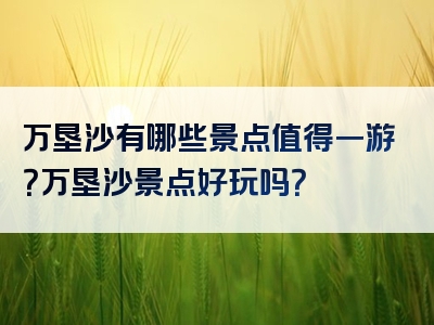 万垦沙有哪些景点值得一游？万垦沙景点好玩吗？