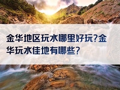 金华地区玩水哪里好玩？金华玩水佳地有哪些？