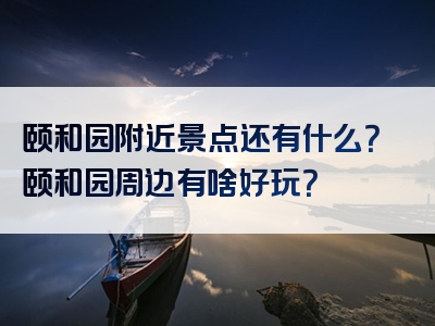 颐和园附近景点还有什么？颐和园周边有啥好玩？