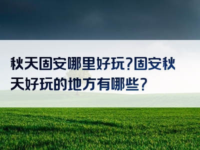 秋天固安哪里好玩？固安秋天好玩的地方有哪些？