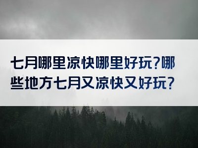 七月哪里凉快哪里好玩？哪些地方七月又凉快又好玩？