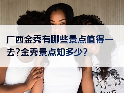 广西金秀有哪些景点值得一去？金秀景点知多少？