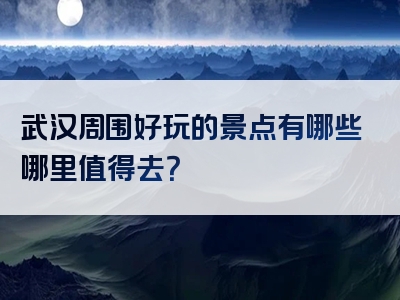 武汉周围好玩的景点有哪些哪里值得去？