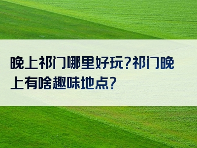 晚上祁门哪里好玩？祁门晚上有啥趣味地点？