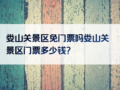 娄山关景区免门票吗娄山关景区门票多少钱？