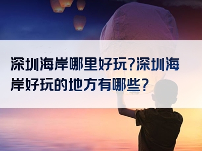 深圳海岸哪里好玩？深圳海岸好玩的地方有哪些？
