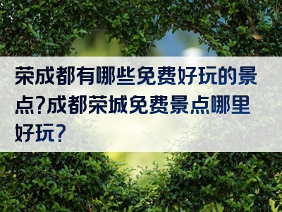 荣成都有哪些免费好玩的景点？成都荣城免费景点哪里好玩？