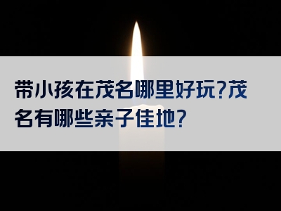 带小孩在茂名哪里好玩？茂名有哪些亲子佳地？