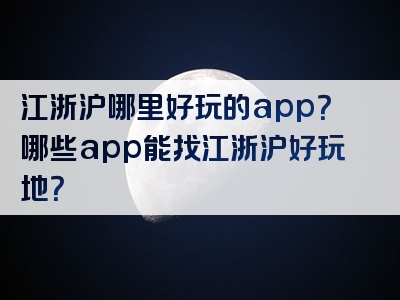 江浙沪哪里好玩的app？哪些app能找江浙沪好玩地？