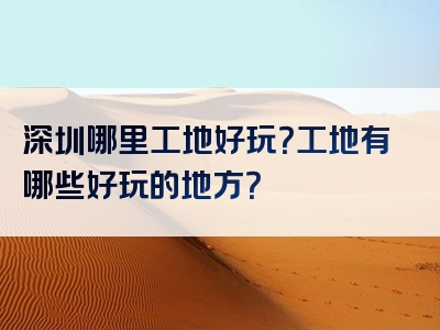 深圳哪里工地好玩？工地有哪些好玩的地方？