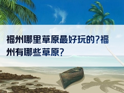 福州哪里草原最好玩的？福州有哪些草原？