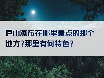 庐山瀑布在哪里景点的那个地方？那里有何特色？