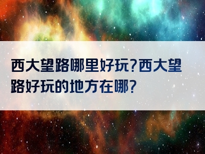 西大望路哪里好玩？西大望路好玩的地方在哪？
