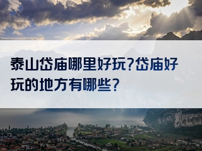 泰山岱庙哪里好玩？岱庙好玩的地方有哪些？