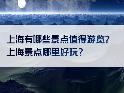 上海有哪些景点值得游览？上海景点哪里好玩？