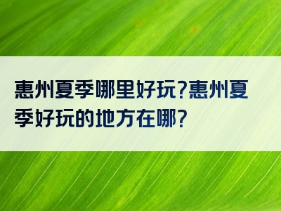 惠州夏季哪里好玩？惠州夏季好玩的地方在哪？