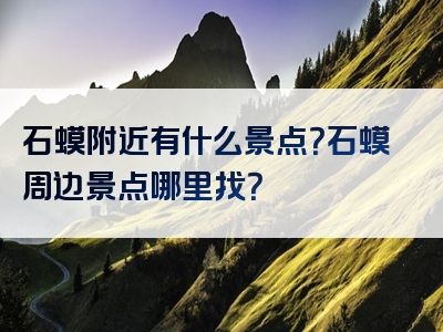 石蟆附近有什么景点？石蟆周边景点哪里找？