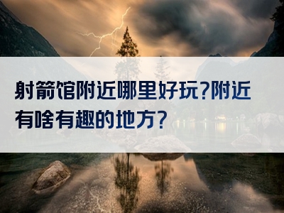 射箭馆附近哪里好玩？附近有啥有趣的地方？