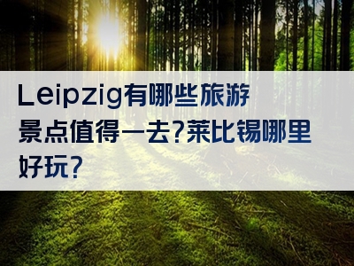 Leipzig有哪些旅游景点值得一去？莱比锡哪里好玩？