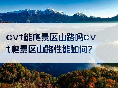 cvt能爬景区山路吗cvt爬景区山路性能如何？