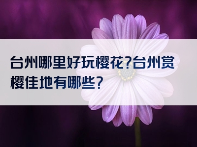 台州哪里好玩樱花？台州赏樱佳地有哪些？