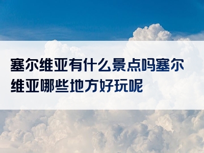 塞尔维亚有什么景点吗塞尔维亚哪些地方好玩呢