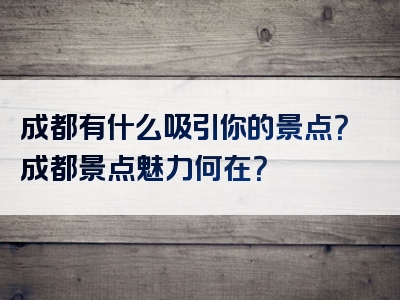 成都有什么吸引你的景点？成都景点魅力何在？