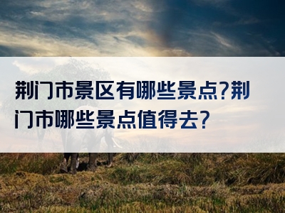 荆门市景区有哪些景点？荆门市哪些景点值得去？