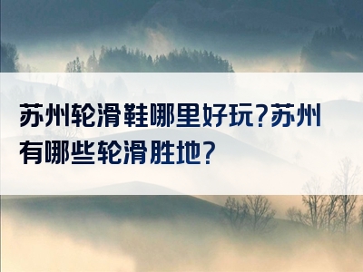 苏州轮滑鞋哪里好玩？苏州有哪些轮滑胜地？