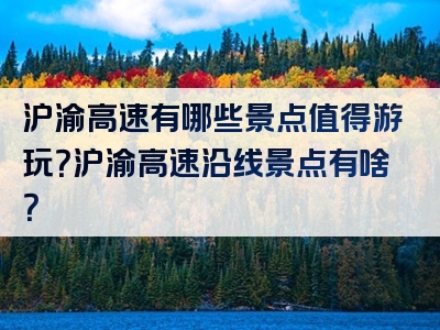 沪渝高速有哪些景点值得游玩？沪渝高速沿线景点有啥？