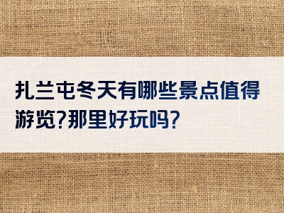 扎兰屯冬天有哪些景点值得游览？那里好玩吗？