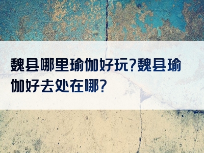 魏县哪里瑜伽好玩？魏县瑜伽好去处在哪？
