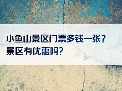 小鱼山景区门票多钱一张？景区有优惠吗？