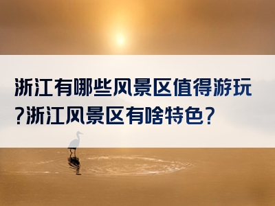 浙江有哪些风景区值得游玩？浙江风景区有啥特色？