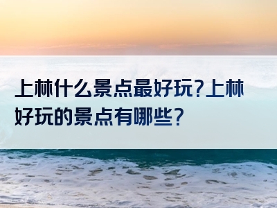 上林什么景点最好玩？上林好玩的景点有哪些？