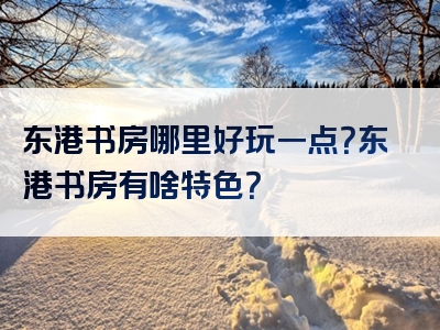 东港书房哪里好玩一点？东港书房有啥特色？