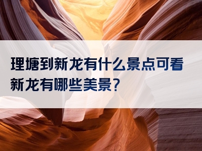 理塘到新龙有什么景点可看新龙有哪些美景？