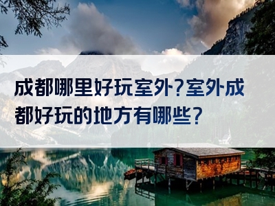成都哪里好玩室外？室外成都好玩的地方有哪些？