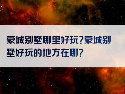 蒙城别墅哪里好玩？蒙城别墅好玩的地方在哪？