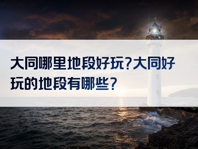 大同哪里地段好玩？大同好玩的地段有哪些？