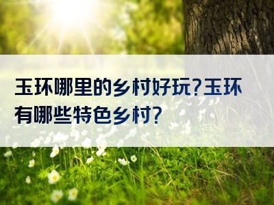玉环哪里的乡村好玩？玉环有哪些特色乡村？