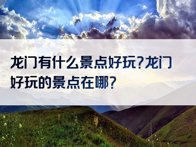 龙门有什么景点好玩？龙门好玩的景点在哪？